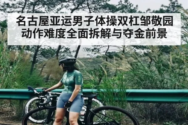 名古屋亚运男子体操双杠邹敬园动作难度全面拆解与夺金前景