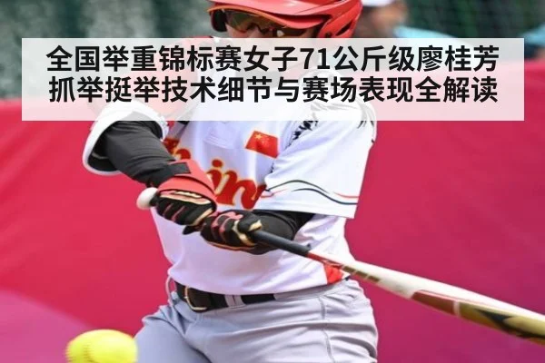 全国举重锦标赛女子71公斤级廖桂芳抓举挺举技术细节与赛场表现全解读
